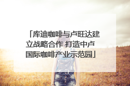 库迪咖啡与卢旺达建立战略合作 打造中卢国际咖啡产业示范园
