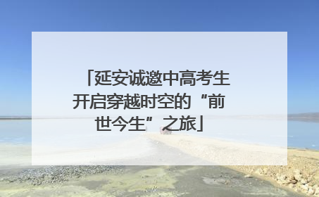 延安诚邀中高考生开启穿越时空的“前世今生”之旅