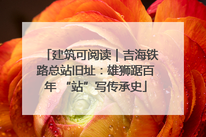 建筑可阅读｜吉海铁路总站旧址：雄狮踞百年 “站”写传承史