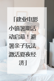 建业电影小镇暑期活动启幕！避暑亲子玩法激活夏夜经济