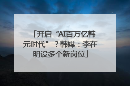 开启“AI百万亿韩元时代”？韩媒：李在明设多个新岗位