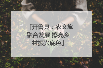 开鲁县：农文旅融合发展 擦亮乡村振兴底色