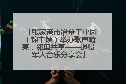 张家港市冶金工业园（锦丰镇）举办歌声嘹亮，邻里共享——退役军人音乐分享会