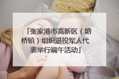 张家港市高新区（塘桥镇）组织退役军人代表举行端午活动