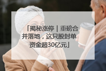 揭秘涨停｜重磅合并落地，这只股封单资金超30亿元