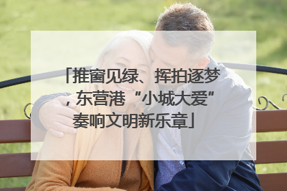 推窗见绿、挥拍逐梦，东营港“小城大爱”奏响文明新乐章
