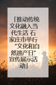 推动传统文化融入当代生活 石家庄市举行“文化和自然遗产日”宣传展示活动