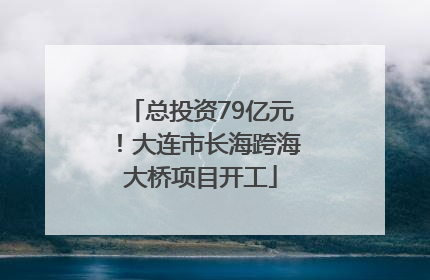总投资79亿元！大连市长海跨海大桥项目开工