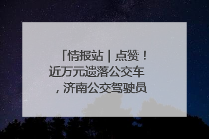 情报站｜点赞！近万元遗落公交车，济南公交驾驶员乘客接力还失主