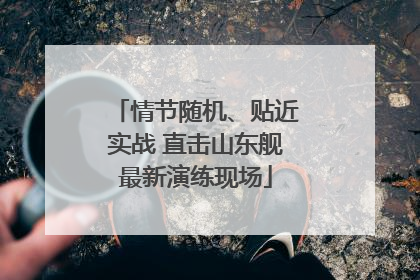 情节随机、贴近实战 直击山东舰最新演练现场