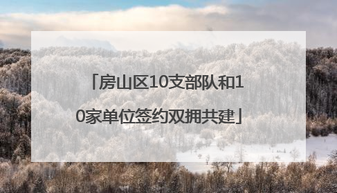 房山区10支部队和10家单位签约双拥共建