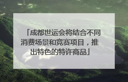 成都世运会将结合不同消费场景和竞赛项目，推出特色的特许商品