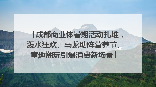 成都商业体暑期活动扎堆，泼水狂欢、马龙助阵营养节、童趣潮玩引爆消费新场景