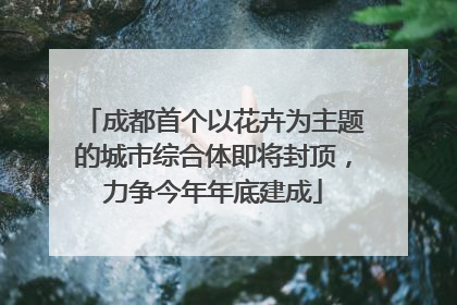 成都首个以花卉为主题的城市综合体即将封顶，力争今年年底建成