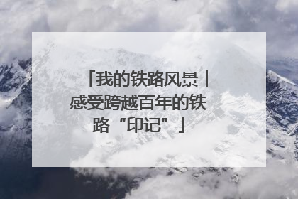 我的铁路风景︱感受跨越百年的铁路“印记”