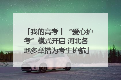 我的高考丨“爱心护考”模式开启 河北各地多举措为考生护航