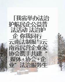 我省举办法治护航民企公益普法活动 法治护企 你我同行 云南法制报与云南省民营企业家协会携手共建“媒体+协会+企业”法治服务生态圈