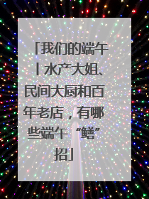 我们的端午丨水产大姐、民间大厨和百年老店，有哪些端午“鳝”招