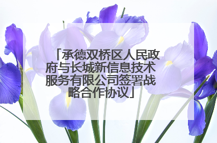 承德双桥区人民政府与长城新信息技术服务有限公司签署战略合作协议