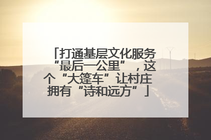 打通基层文化服务“最后一公里”，这个“大篷车”让村庄拥有“诗和远方”