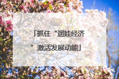 抓住“遛娃经济”激活发展动能