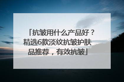 抗皱用什么产品好？精选6款淡纹抗皱护肤品推荐，有效抗皱