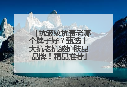 抗皱纹抗衰老哪个牌子好？甄选十大抗老抗皱护肤品品牌！精品推荐
