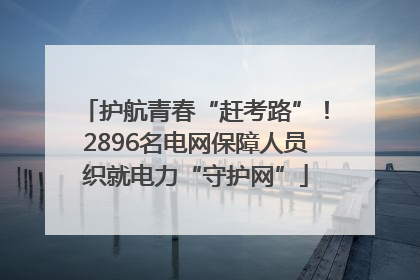 护航青春“赶考路”！2896名电网保障人员织就电力“守护网”
