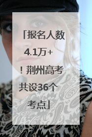 报名人数4.1万+！荆州高考共设36个考点