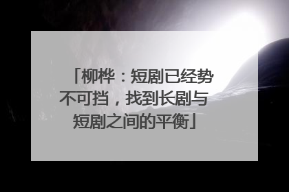 柳桦：短剧已经势不可挡，找到长剧与短剧之间的平衡