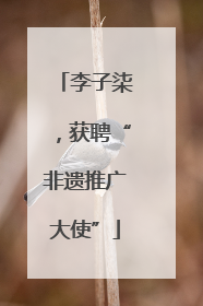 李子柒，获聘“非遗推广大使”