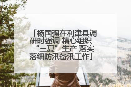 杨国强在利津县调研时强调 精心组织“三夏”生产 落实落细防汛备汛工作