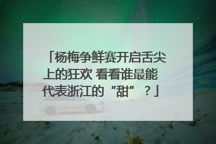 杨梅争鲜赛开启舌尖上的狂欢 看看谁最能代表浙江的“甜”？