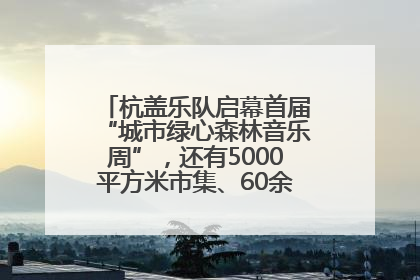 杭盖乐队启幕首届“城市绿心森林音乐周”，还有5000平方米市集、60余场免费活动等你来