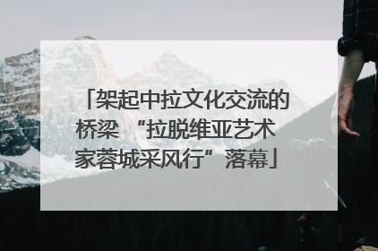 架起中拉文化交流的桥梁 “拉脱维亚艺术家蓉城采风行”落幕