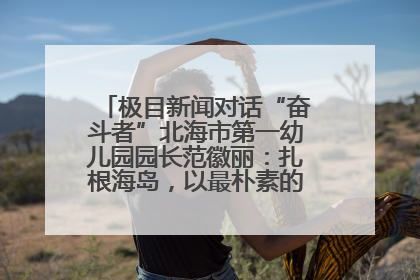 极目新闻对话“奋斗者”北海市第一幼儿园园长范徽丽：扎根海岛，以最朴素的爱践行教育的梦想