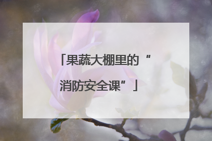 果蔬大棚里的“消防安全课”