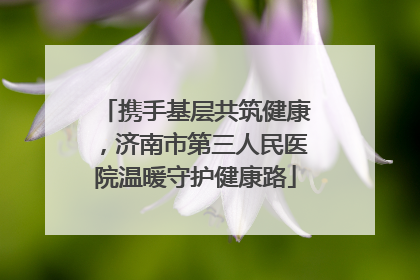 携手基层共筑健康，济南市第三人民医院温暖守护健康路
