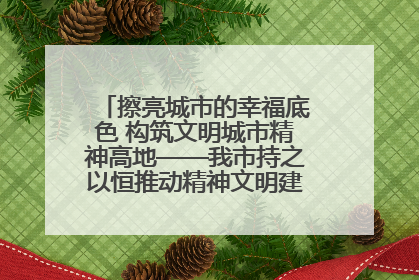 擦亮城市的幸福底色 构筑文明城市精神高地——我市持之以恒推动精神文明建设工作走深走实