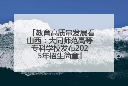 教育高质量发展看山西：大同师范高等专科学校发布2025年招生简章