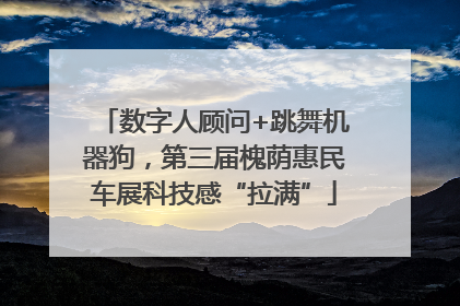 数字人顾问+跳舞机器狗，第三届槐荫惠民车展科技感“拉满”