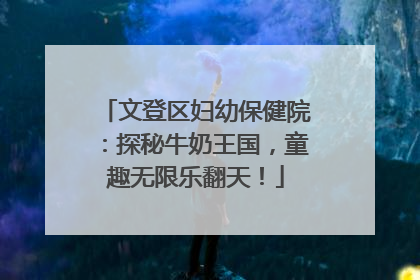 文登区妇幼保健院：探秘牛奶王国，童趣无限乐翻天！