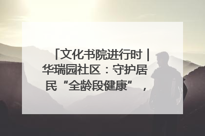 文化书院进行时｜华瑞园社区：守护居民“全龄段健康”，“圈”出幸福感