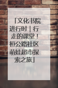 文化书院进行时｜行走的课堂！桓公路社区萌娃超市探索之旅