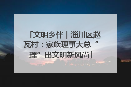 文明乡伴｜淄川区赵瓦村：家族理事大总“理”出文明新风尚