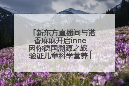 新东方直播间与诺香麻麻开启inne因你德国溯源之旅，验证儿童科学营养