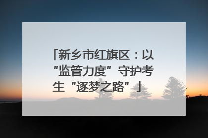 新乡市红旗区：以“监管力度”守护考生“逐梦之路”
