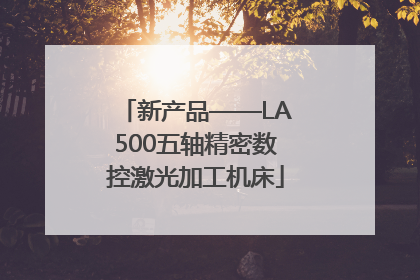 新产品——LA500五轴精密数控激光加工机床