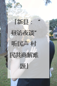 新县：“昼访夜谈”听民声 村民共商解难题