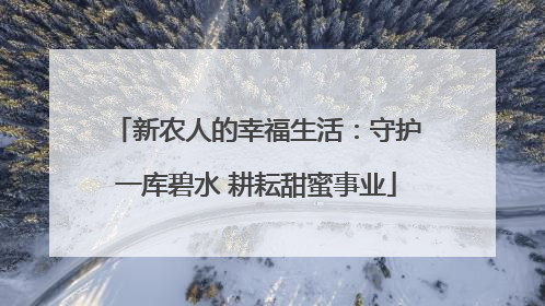 新农人的幸福生活：守护一库碧水 耕耘甜蜜事业